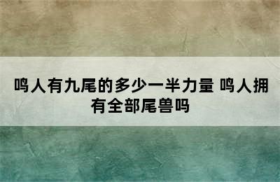 鸣人有九尾的多少一半力量 鸣人拥有全部尾兽吗